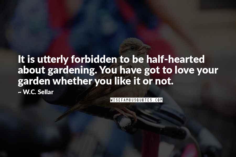 W.C. Sellar Quotes: It is utterly forbidden to be half-hearted about gardening. You have got to love your garden whether you like it or not.