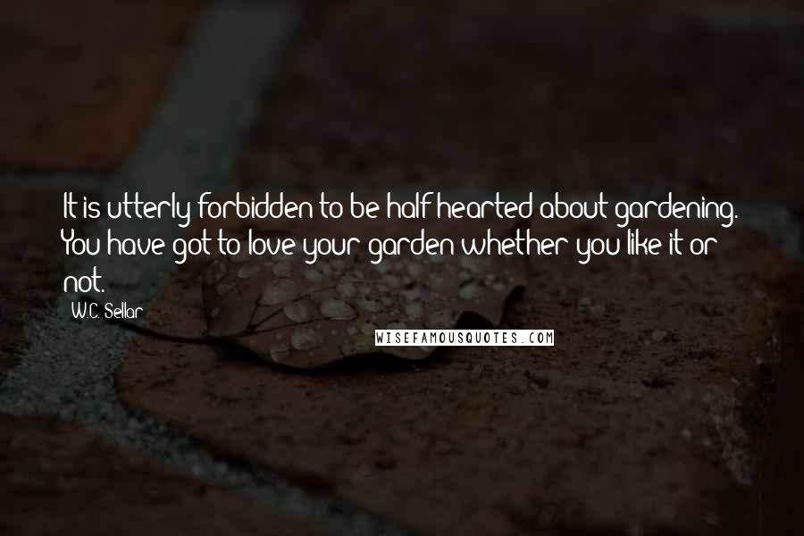 W.C. Sellar Quotes: It is utterly forbidden to be half-hearted about gardening. You have got to love your garden whether you like it or not.