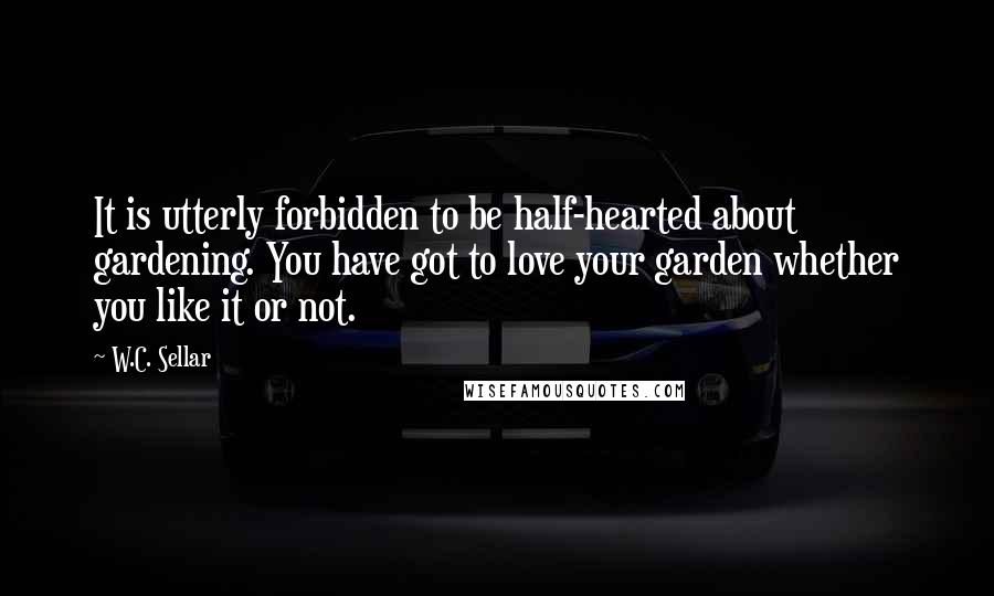 W.C. Sellar Quotes: It is utterly forbidden to be half-hearted about gardening. You have got to love your garden whether you like it or not.