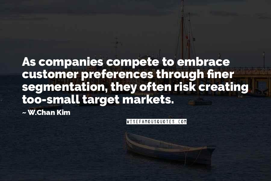 W.Chan Kim Quotes: As companies compete to embrace customer preferences through finer segmentation, they often risk creating too-small target markets.