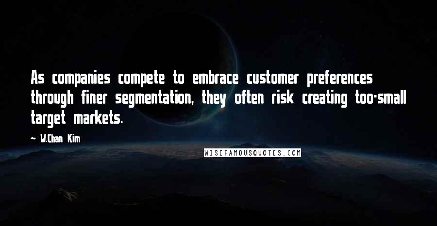 W.Chan Kim Quotes: As companies compete to embrace customer preferences through finer segmentation, they often risk creating too-small target markets.