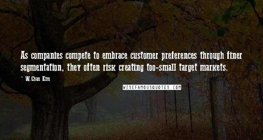 W.Chan Kim Quotes: As companies compete to embrace customer preferences through finer segmentation, they often risk creating too-small target markets.