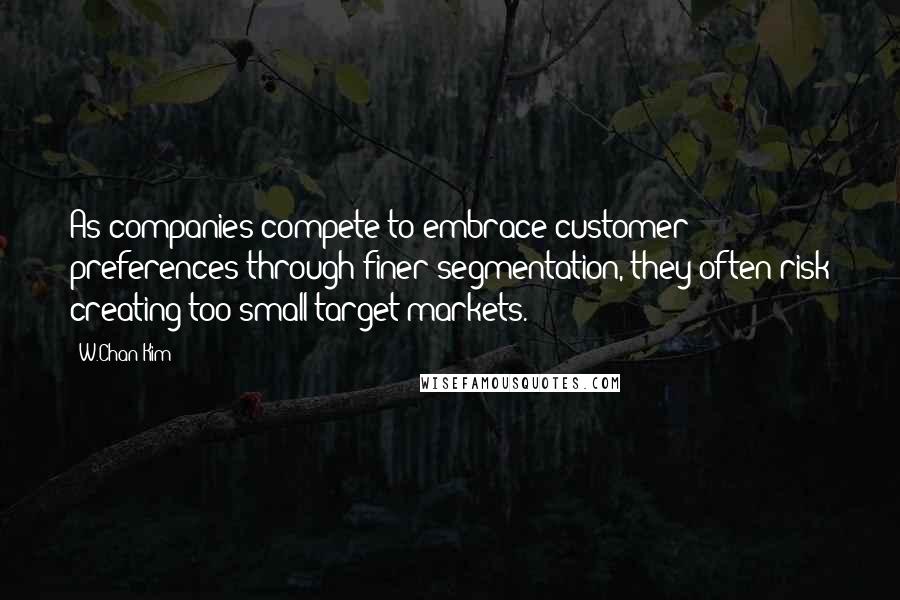 W.Chan Kim Quotes: As companies compete to embrace customer preferences through finer segmentation, they often risk creating too-small target markets.