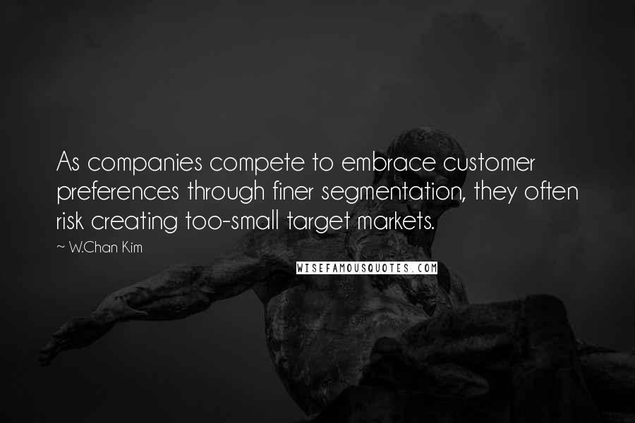 W.Chan Kim Quotes: As companies compete to embrace customer preferences through finer segmentation, they often risk creating too-small target markets.