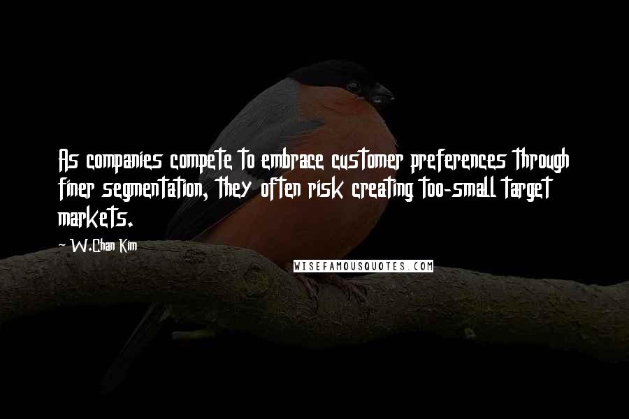 W.Chan Kim Quotes: As companies compete to embrace customer preferences through finer segmentation, they often risk creating too-small target markets.