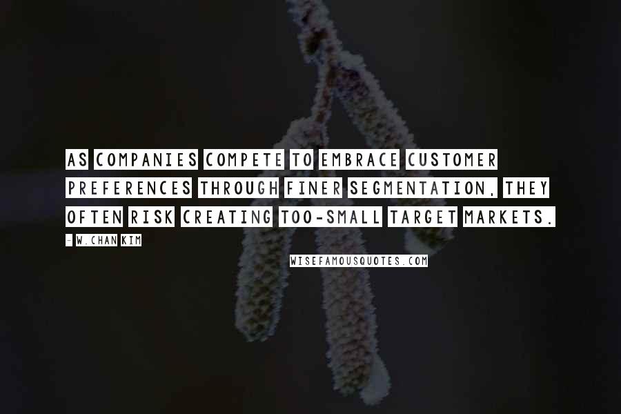 W.Chan Kim Quotes: As companies compete to embrace customer preferences through finer segmentation, they often risk creating too-small target markets.