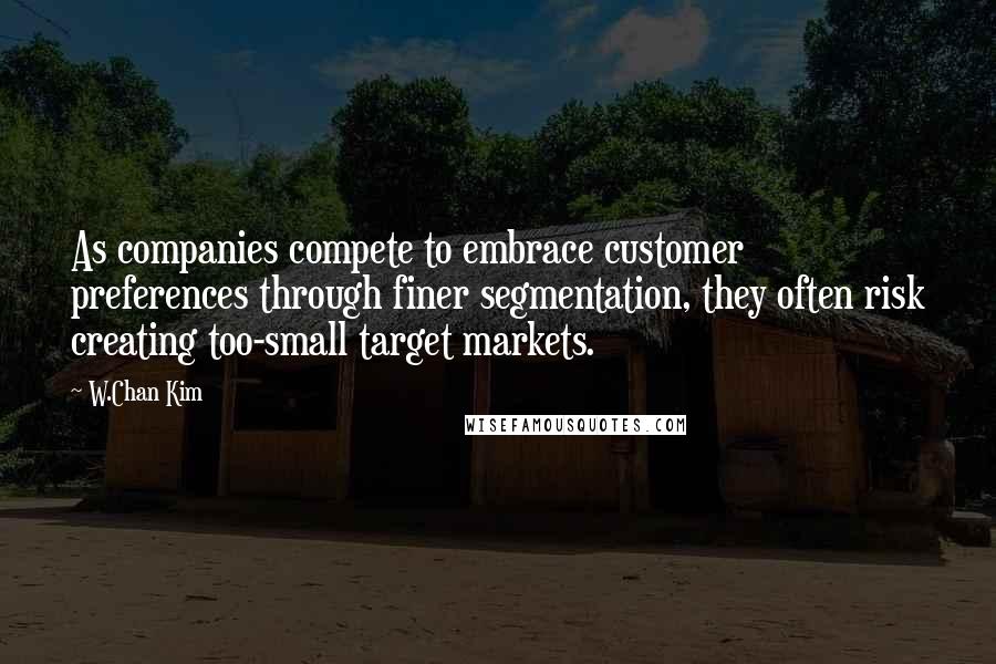 W.Chan Kim Quotes: As companies compete to embrace customer preferences through finer segmentation, they often risk creating too-small target markets.