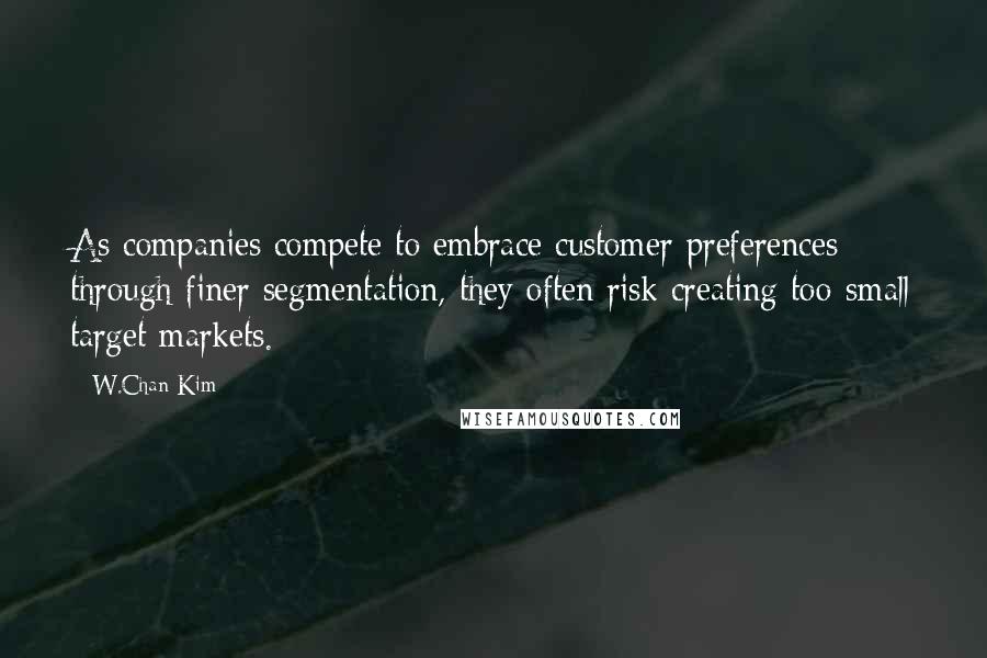 W.Chan Kim Quotes: As companies compete to embrace customer preferences through finer segmentation, they often risk creating too-small target markets.