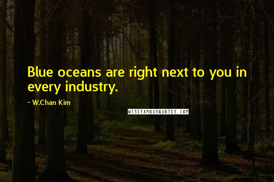 W.Chan Kim Quotes: Blue oceans are right next to you in every industry.