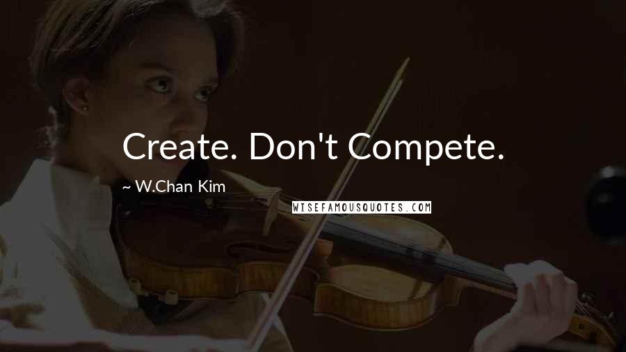 W.Chan Kim Quotes: Create. Don't Compete.