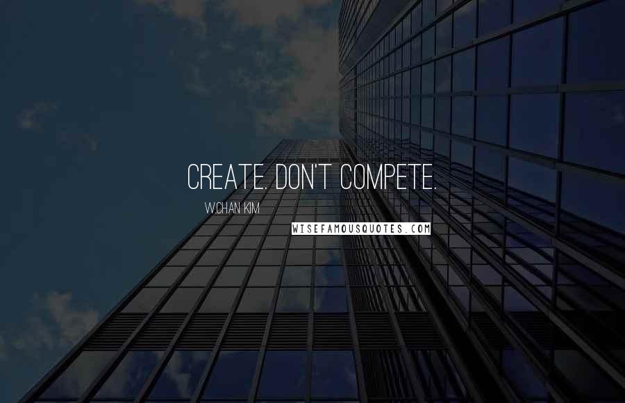 W.Chan Kim Quotes: Create. Don't Compete.