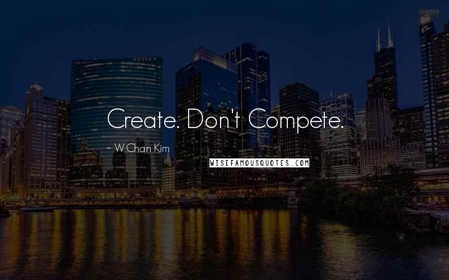 W.Chan Kim Quotes: Create. Don't Compete.