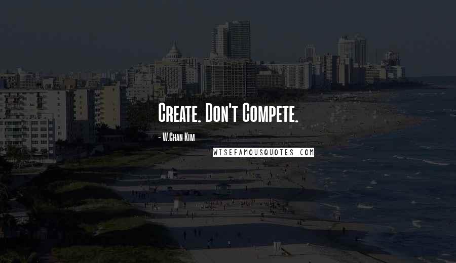 W.Chan Kim Quotes: Create. Don't Compete.