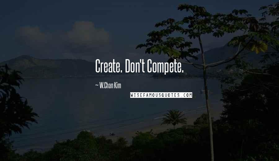 W.Chan Kim Quotes: Create. Don't Compete.