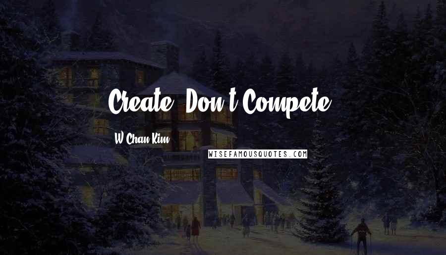 W.Chan Kim Quotes: Create. Don't Compete.