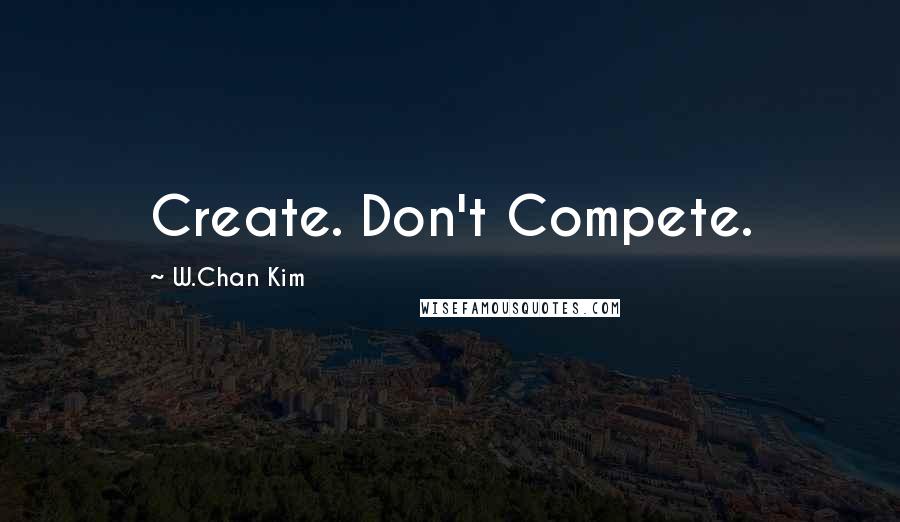 W.Chan Kim Quotes: Create. Don't Compete.