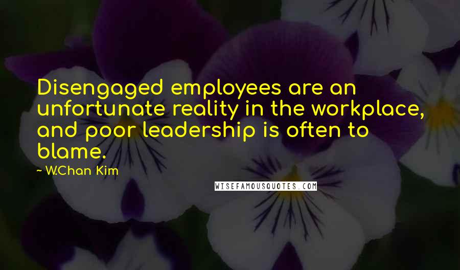 W.Chan Kim Quotes: Disengaged employees are an unfortunate reality in the workplace, and poor leadership is often to blame.