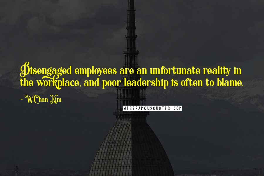 W.Chan Kim Quotes: Disengaged employees are an unfortunate reality in the workplace, and poor leadership is often to blame.