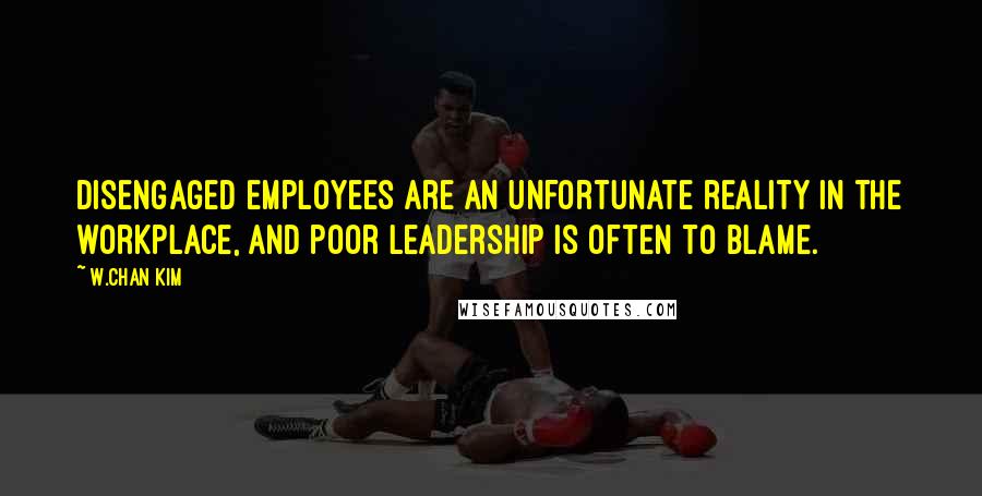 W.Chan Kim Quotes: Disengaged employees are an unfortunate reality in the workplace, and poor leadership is often to blame.