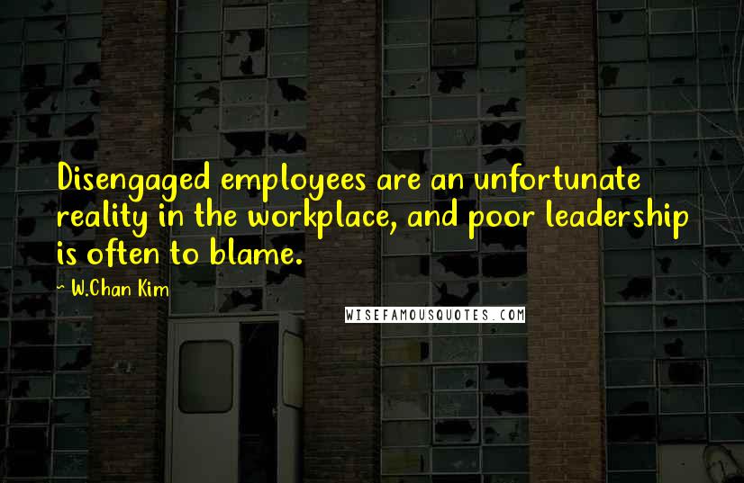 W.Chan Kim Quotes: Disengaged employees are an unfortunate reality in the workplace, and poor leadership is often to blame.