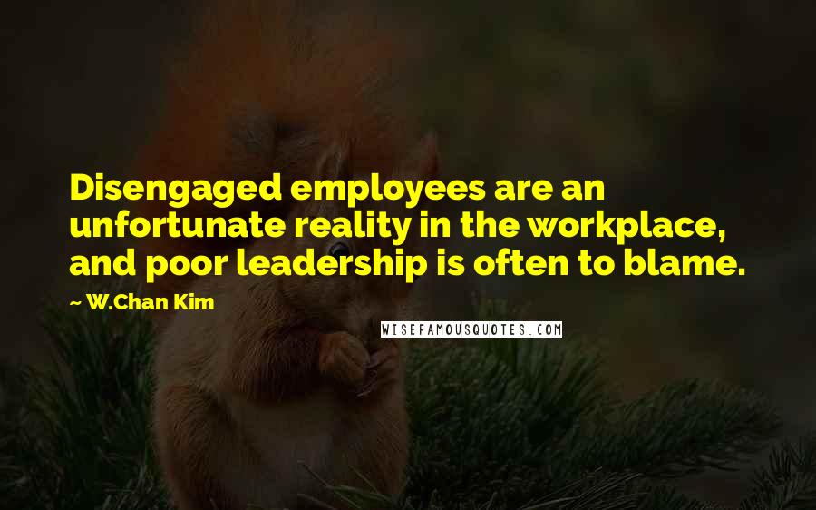 W.Chan Kim Quotes: Disengaged employees are an unfortunate reality in the workplace, and poor leadership is often to blame.