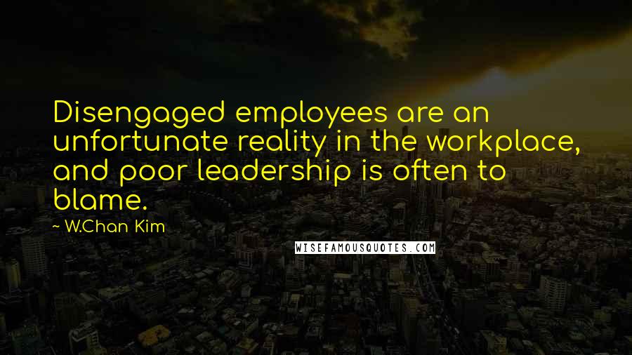 W.Chan Kim Quotes: Disengaged employees are an unfortunate reality in the workplace, and poor leadership is often to blame.