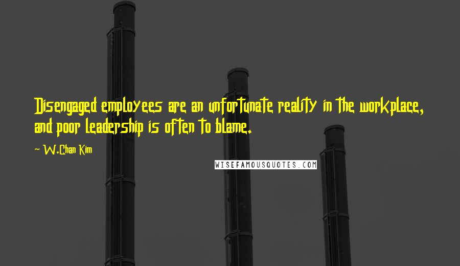 W.Chan Kim Quotes: Disengaged employees are an unfortunate reality in the workplace, and poor leadership is often to blame.