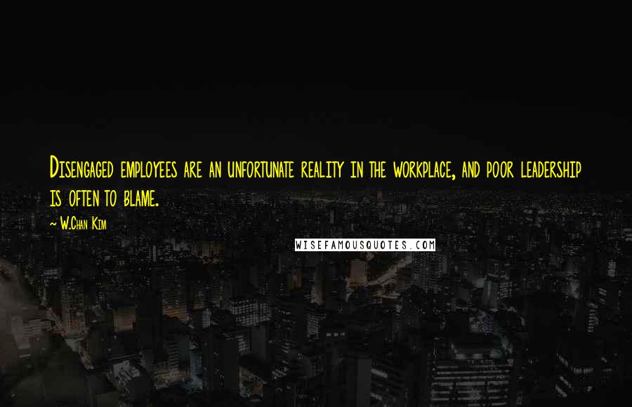 W.Chan Kim Quotes: Disengaged employees are an unfortunate reality in the workplace, and poor leadership is often to blame.