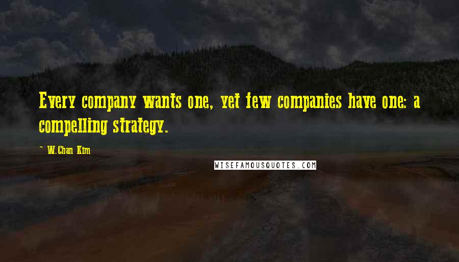 W.Chan Kim Quotes: Every company wants one, yet few companies have one: a compelling strategy.