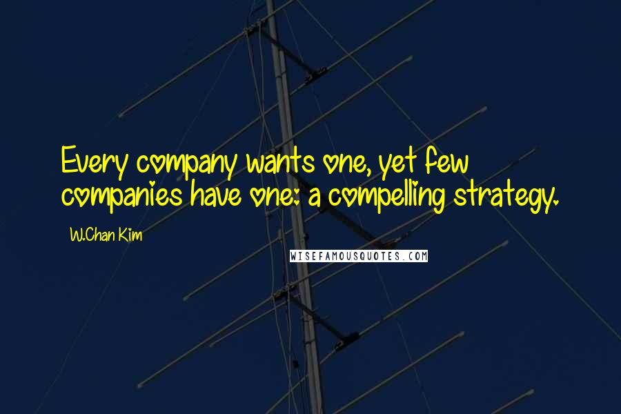 W.Chan Kim Quotes: Every company wants one, yet few companies have one: a compelling strategy.