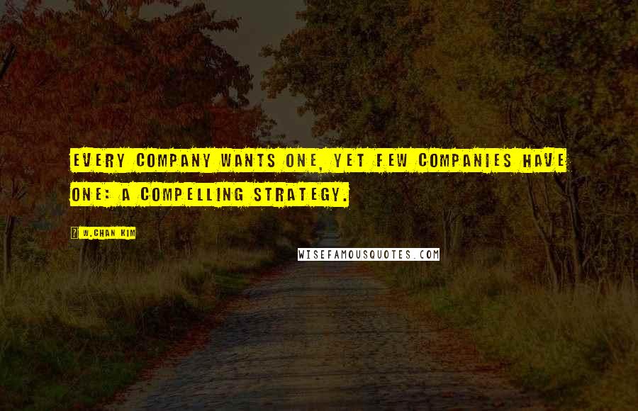 W.Chan Kim Quotes: Every company wants one, yet few companies have one: a compelling strategy.