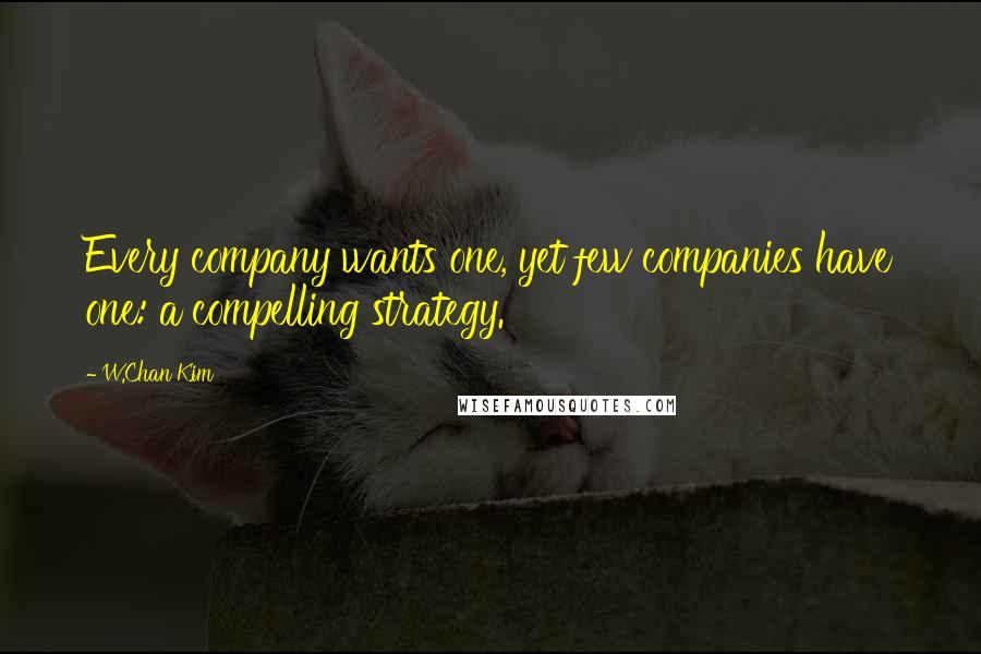 W.Chan Kim Quotes: Every company wants one, yet few companies have one: a compelling strategy.