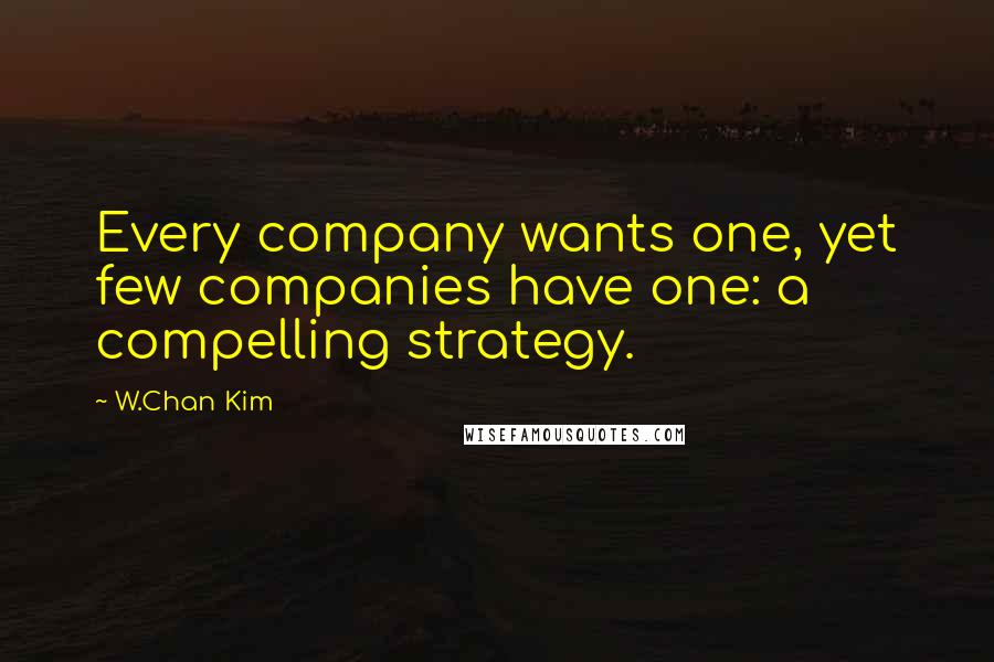 W.Chan Kim Quotes: Every company wants one, yet few companies have one: a compelling strategy.