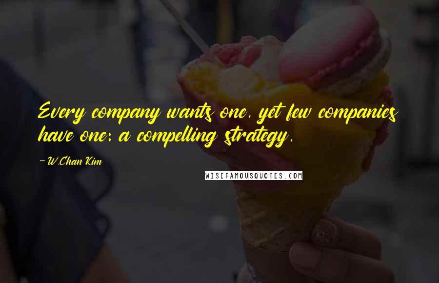 W.Chan Kim Quotes: Every company wants one, yet few companies have one: a compelling strategy.