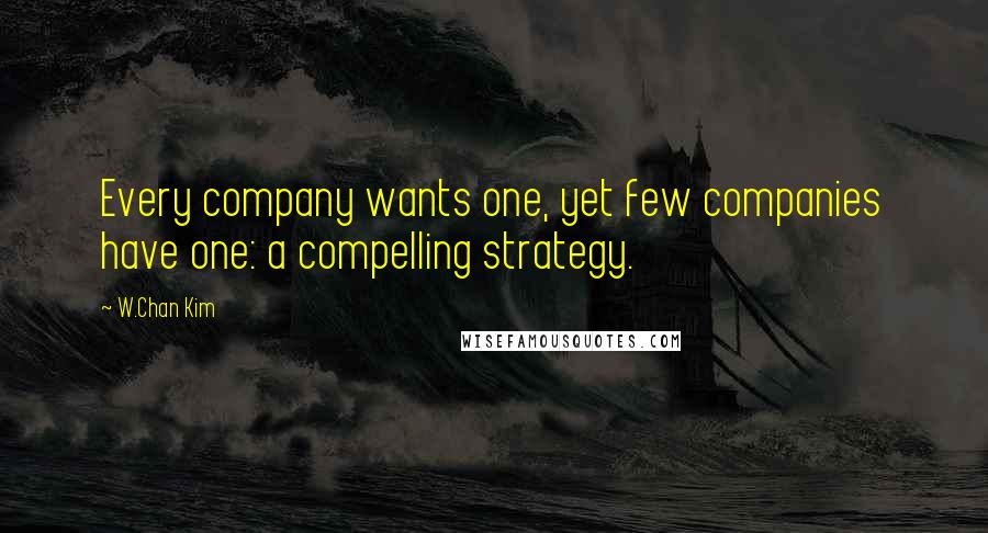 W.Chan Kim Quotes: Every company wants one, yet few companies have one: a compelling strategy.