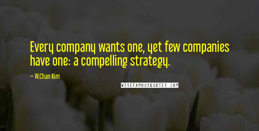 W.Chan Kim Quotes: Every company wants one, yet few companies have one: a compelling strategy.