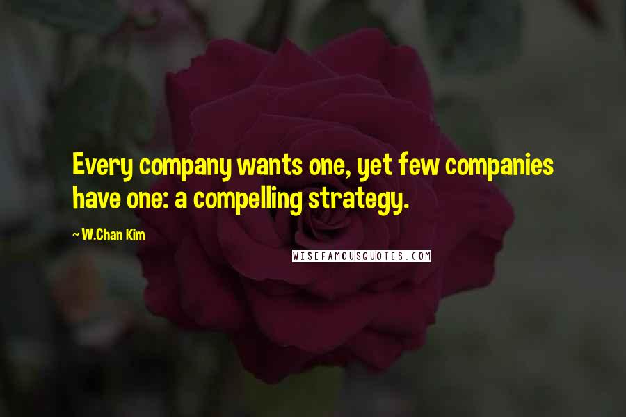 W.Chan Kim Quotes: Every company wants one, yet few companies have one: a compelling strategy.