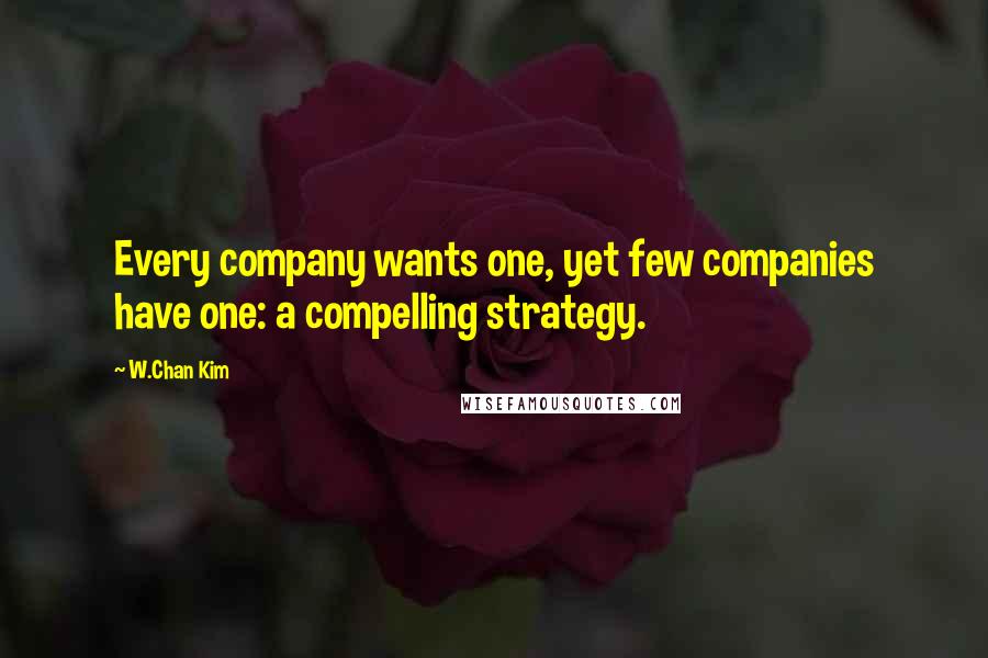 W.Chan Kim Quotes: Every company wants one, yet few companies have one: a compelling strategy.