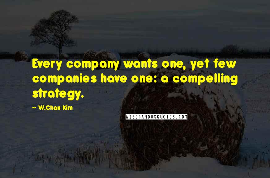 W.Chan Kim Quotes: Every company wants one, yet few companies have one: a compelling strategy.