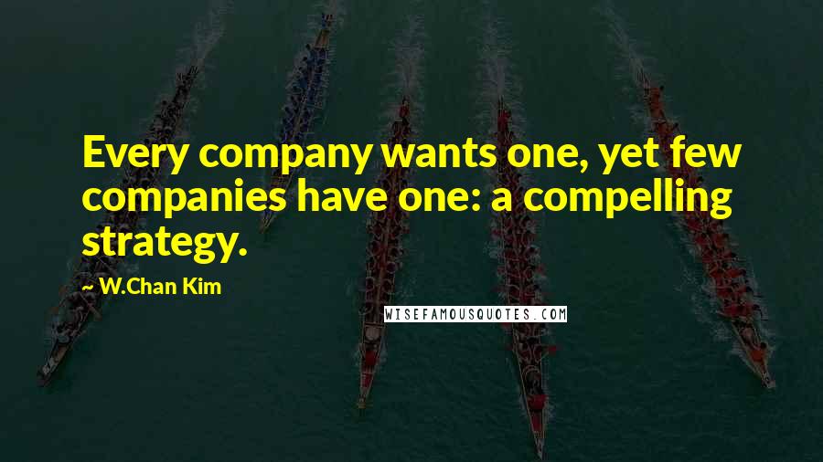 W.Chan Kim Quotes: Every company wants one, yet few companies have one: a compelling strategy.