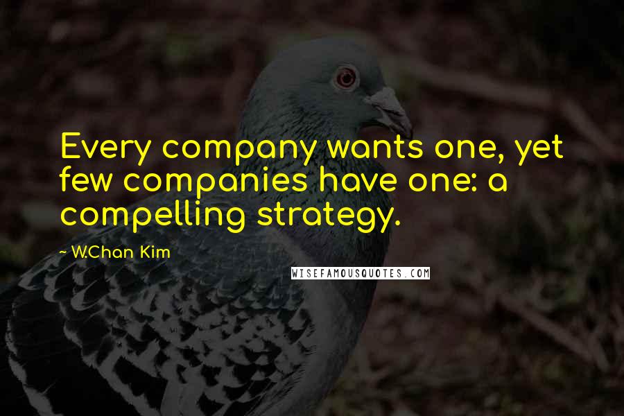 W.Chan Kim Quotes: Every company wants one, yet few companies have one: a compelling strategy.