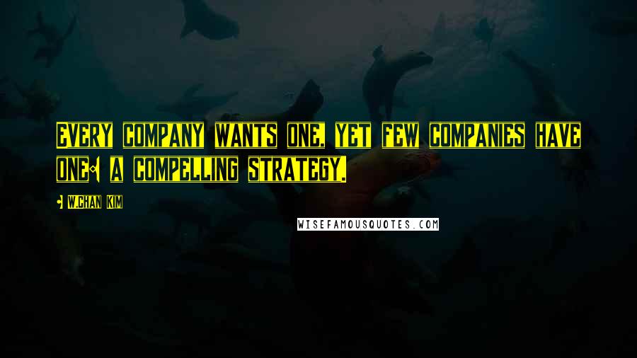 W.Chan Kim Quotes: Every company wants one, yet few companies have one: a compelling strategy.