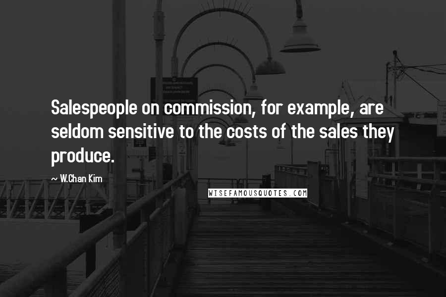 W.Chan Kim Quotes: Salespeople on commission, for example, are seldom sensitive to the costs of the sales they produce.