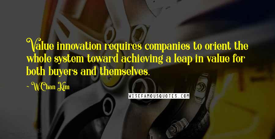 W.Chan Kim Quotes: Value innovation requires companies to orient the whole system toward achieving a leap in value for both buyers and themselves.