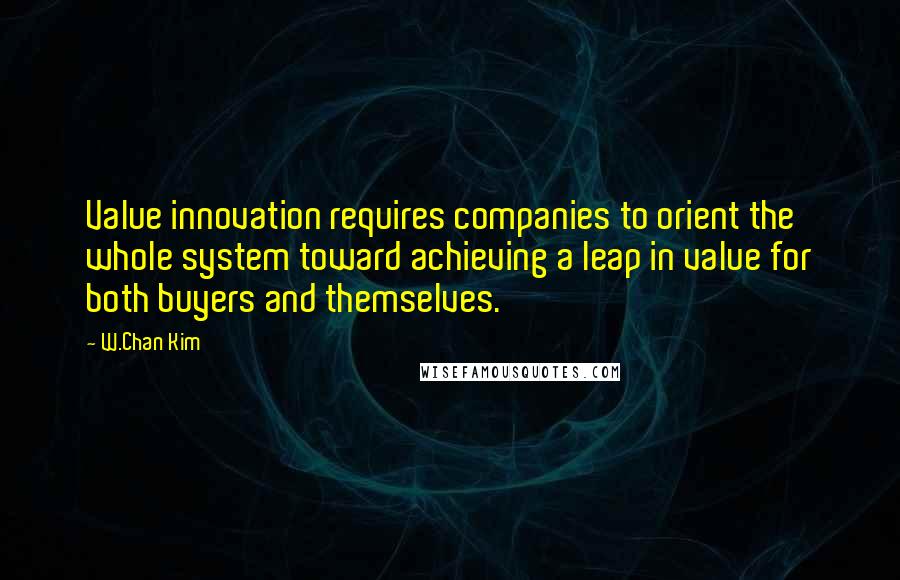 W.Chan Kim Quotes: Value innovation requires companies to orient the whole system toward achieving a leap in value for both buyers and themselves.