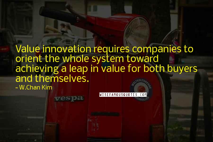 W.Chan Kim Quotes: Value innovation requires companies to orient the whole system toward achieving a leap in value for both buyers and themselves.