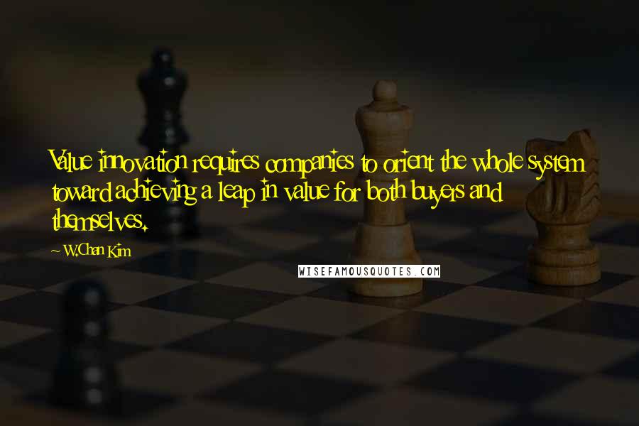 W.Chan Kim Quotes: Value innovation requires companies to orient the whole system toward achieving a leap in value for both buyers and themselves.