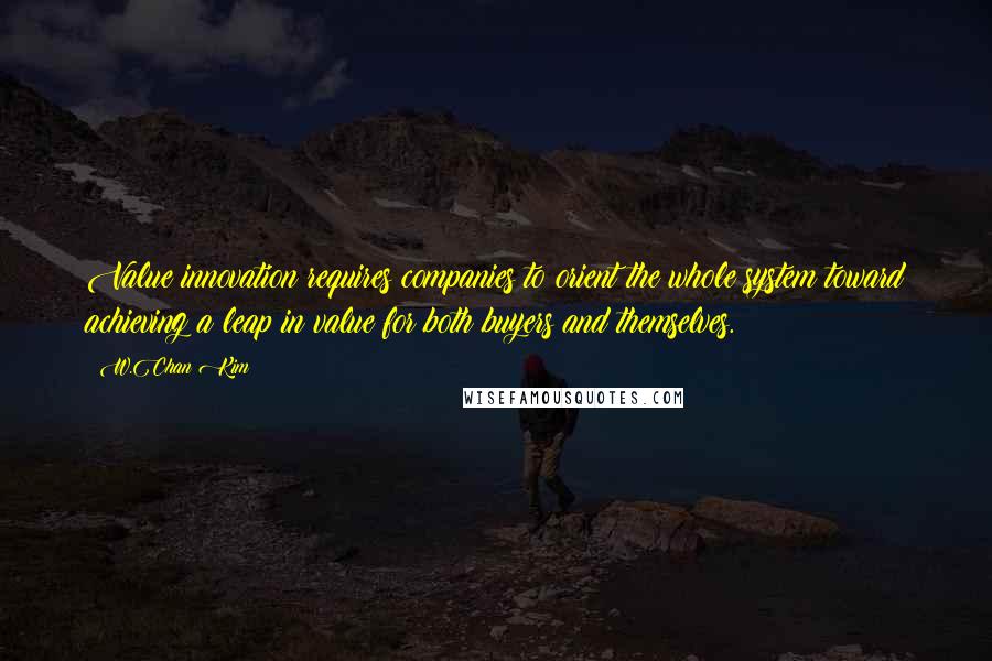 W.Chan Kim Quotes: Value innovation requires companies to orient the whole system toward achieving a leap in value for both buyers and themselves.