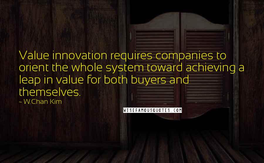 W.Chan Kim Quotes: Value innovation requires companies to orient the whole system toward achieving a leap in value for both buyers and themselves.