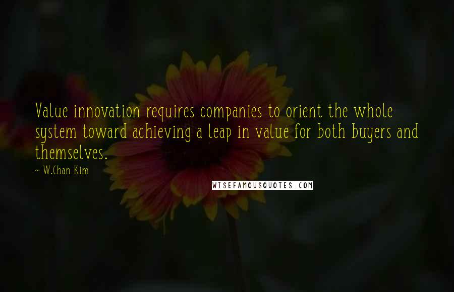 W.Chan Kim Quotes: Value innovation requires companies to orient the whole system toward achieving a leap in value for both buyers and themselves.